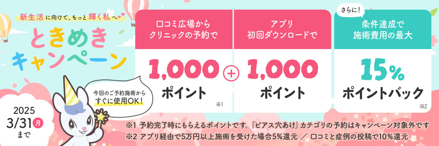 春準備ときめきキャンペーン 口コミ広場経由で予約すると1,000pt付与（ピアス除く） + アプリ初回DLで1,000pt付与 + さらに！条件達成で施術費用の最大15%ポイントバック